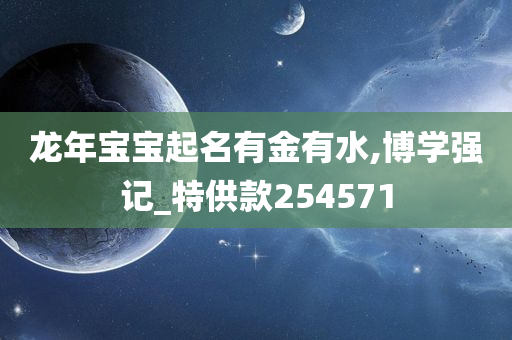 龙年宝宝起名有金有水,博学强记_特供款254571