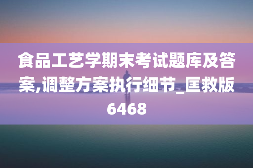 食品工艺学期末考试题库及答案,调整方案执行细节_匡救版6468