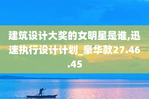 建筑设计大奖的女明星是谁,迅速执行设计计划_豪华款27.46.45