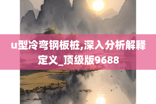 u型冷弯钢板桩,深入分析解释定义_顶级版9688