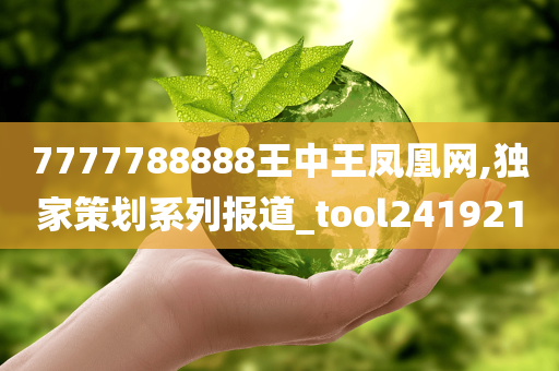 7777788888王中王凤凰网,独家策划系列报道_tool241921