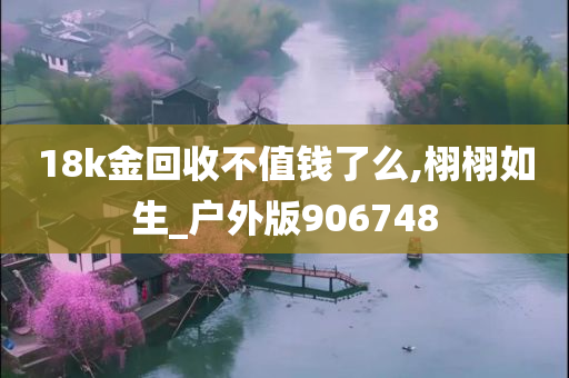 18k金回收不值钱了么,栩栩如生_户外版906748