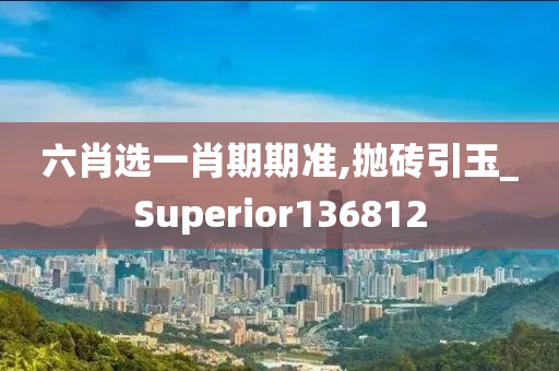 六肖选一肖期期准,抛砖引玉_Superior136812