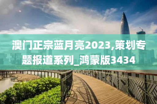 澳门正宗蓝月亮2023,策划专题报道系列_鸿蒙版3434