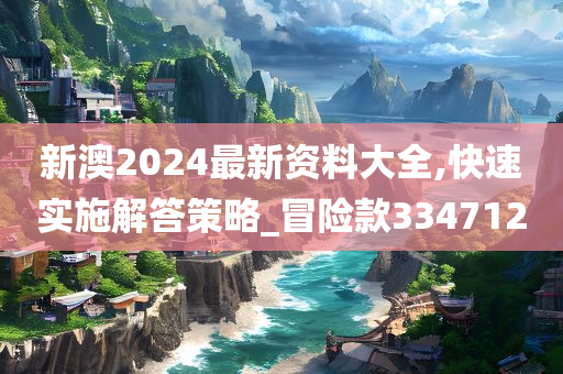 新澳2024最新资料大全,快速实施解答策略_冒险款334712