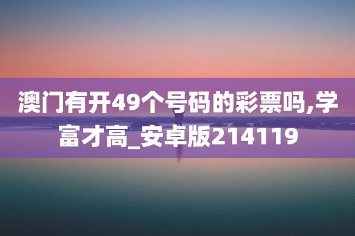 澳门有开49个号码的彩票吗,学富才高_安卓版214119