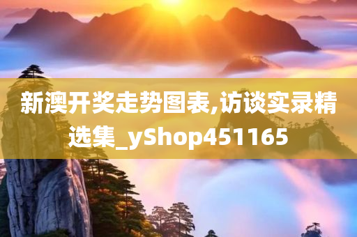 新澳开奖走势图表,访谈实录精选集_yShop451165