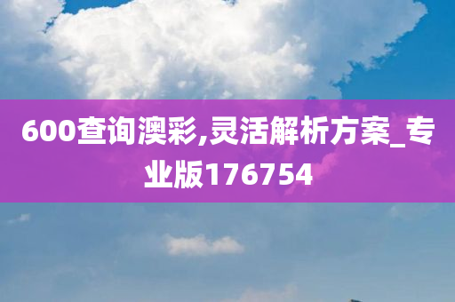 600查询澳彩,灵活解析方案_专业版176754