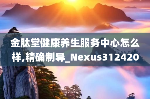 金肽堂健康养生服务中心怎么样,精确制导_Nexus312420