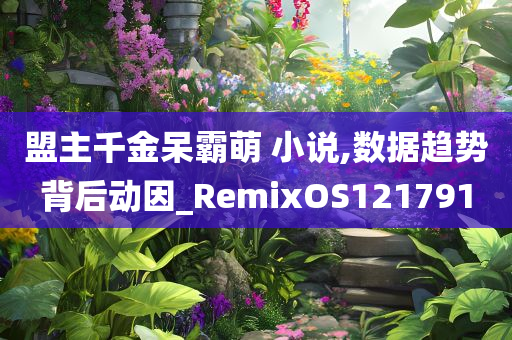 盟主千金呆霸萌 小说,数据趋势背后动因_RemixOS121791