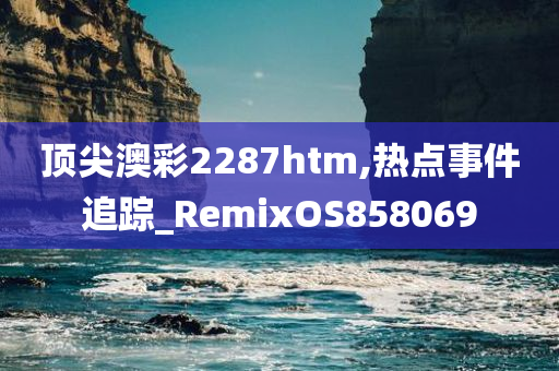 顶尖澳彩2287htm,热点事件追踪_RemixOS858069