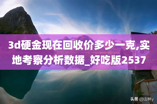 3d硬金现在回收价多少一克,实地考察分析数据_好吃版2537