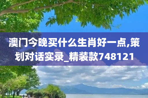 澳门今晚买什么生肖好一点,策划对话实录_精装款748121