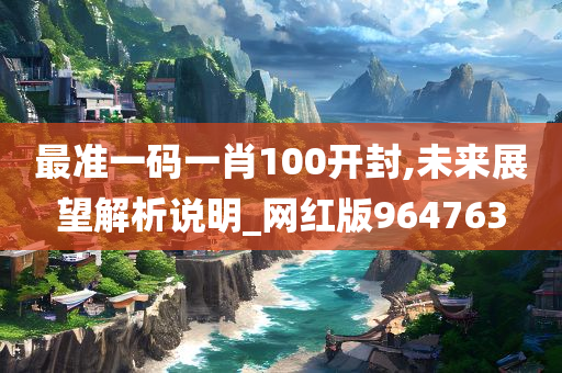 最准一码一肖100开封,未来展望解析说明_网红版964763