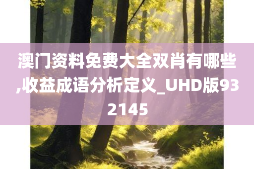 澳门资料免费大全双肖有哪些,收益成语分析定义_UHD版932145