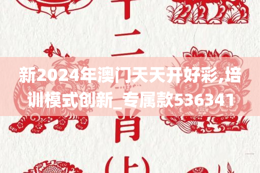 新2024年澳门天天开好彩,培训模式创新_专属款536341