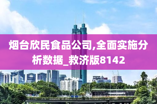 烟台欣民食品公司,全面实施分析数据_救济版8142