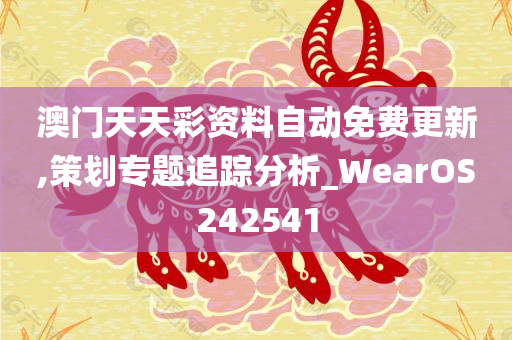 澳门天天彩资料自动免费更新,策划专题追踪分析_WearOS242541