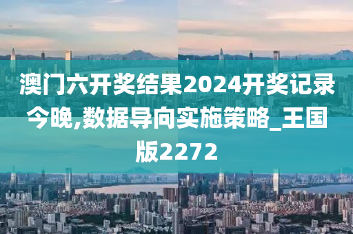 澳门六开奖结果2024开奖记录今晚,数据导向实施策略_王国版2272