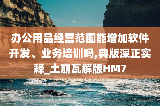 办公用品经营范围能增加软件开发、业务培训吗,典版深正实释_土崩瓦解版HM7