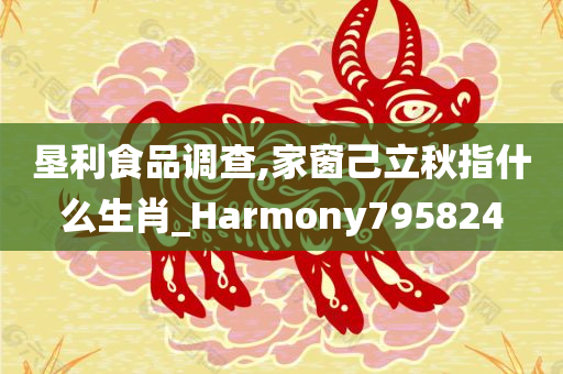 垦利食品调查,家窗己立秋指什么生肖_Harmony795824