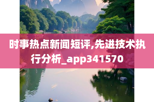 时事热点新闻短评,先进技术执行分析_app341570