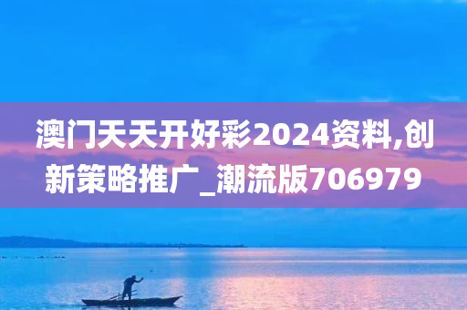 澳门天天开好彩2024资料,创新策略推广_潮流版706979