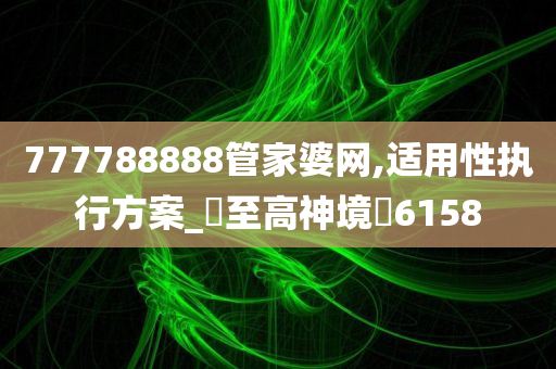 777788888管家婆网,适用性执行方案_‌至高神境‌6158