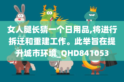 女人腿长猜一个日用品,将进行拆迁和重建工作。此举旨在提升城市环境_QHD841053