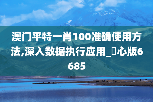 澳门平特一肖100准确使用方法,深入数据执行应用_咈心版6685