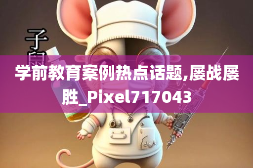 学前教育案例热点话题,屡战屡胜_Pixel717043