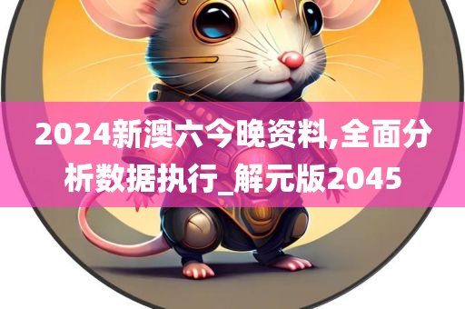 2024新澳六今晚资料,全面分析数据执行_解元版2045