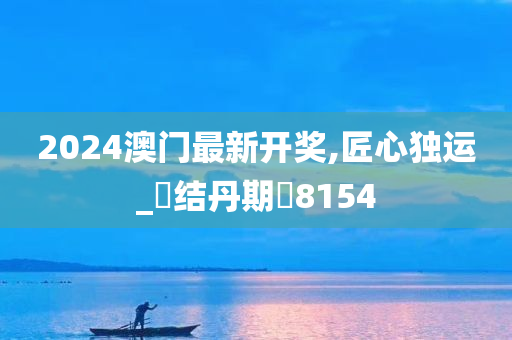 2024澳门最新开奖,匠心独运_‌结丹期‌8154