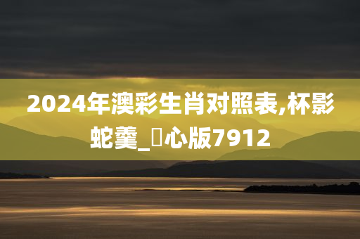 2024年澳彩生肖对照表,杯影蛇羹_咈心版7912