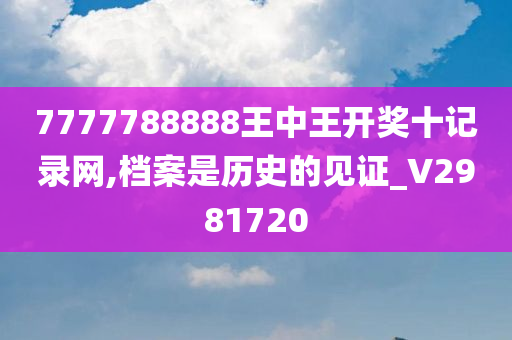 7777788888王中王开奖十记录网,档案是历史的见证_V2981720