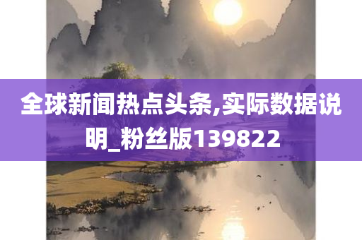 全球新闻热点头条,实际数据说明_粉丝版139822