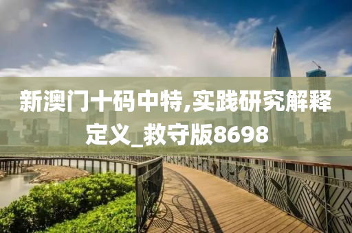 新澳门十码中特,实践研究解释定义_救守版8698