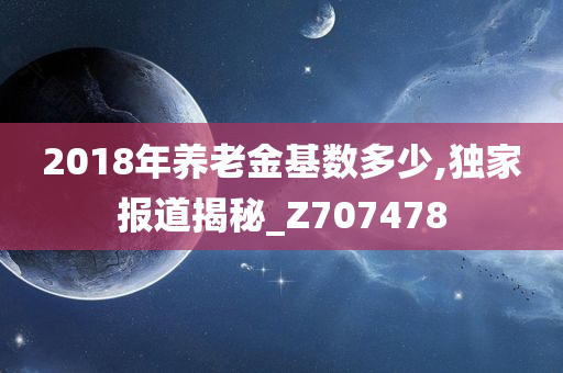 2018年养老金基数多少,独家报道揭秘_Z707478