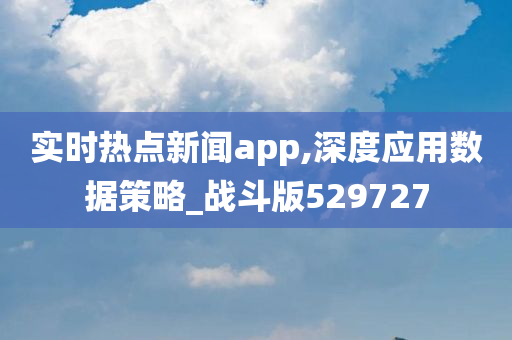 实时热点新闻app,深度应用数据策略_战斗版529727