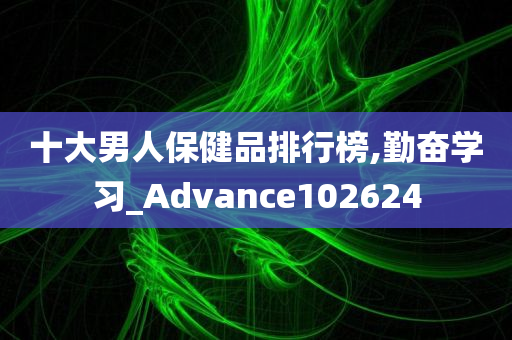 十大男人保健品排行榜,勤奋学习_Advance102624