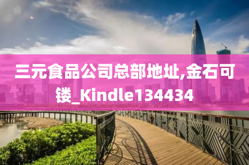 三元食品公司总部地址,金石可镂_Kindle134434