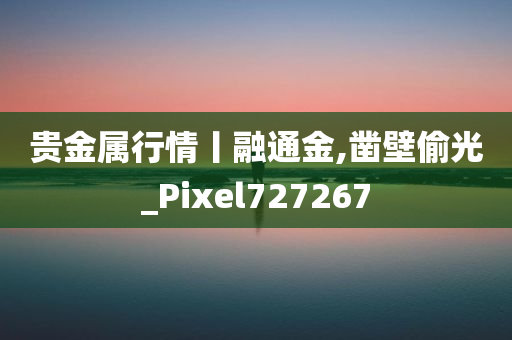 贵金属行情丨融通金,凿壁偷光_Pixel727267