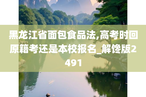 黑龙江省面包食品法,高考时回原籍考还是本校报名_解馋版2491