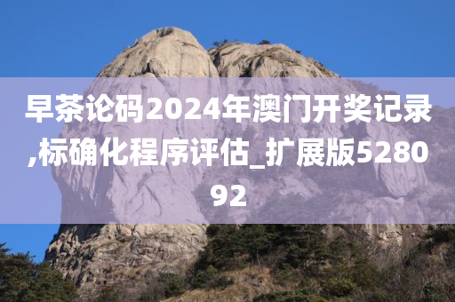 早茶论码2024年澳门开奖记录,标确化程序评估_扩展版528092