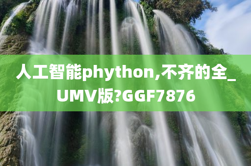 人工智能phython,不齐的全_UMV版?GGF7876