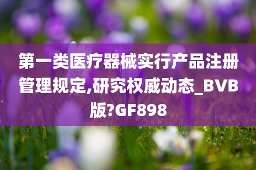 第一类医疗器械实行产品注册管理规定,研究权威动态_BVB版?GF898