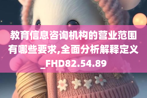 教育信息咨询机构的营业范围有哪些要求,全面分析解释定义_FHD82.54.89