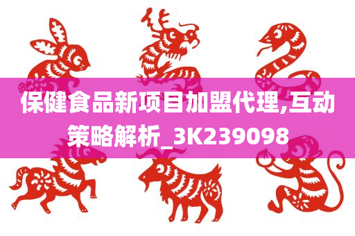 保健食品新项目加盟代理,互动策略解析_3K239098