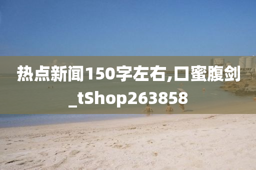 热点新闻150字左右,口蜜腹剑_tShop263858