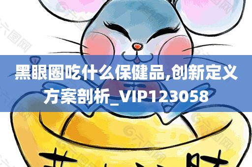 黑眼圈吃什么保健品,创新定义方案剖析_VIP123058